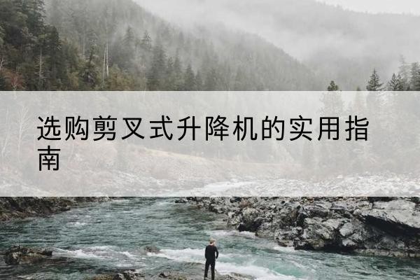 江州剪叉式升降机怎么选-选购剪叉式升降机的实用指南