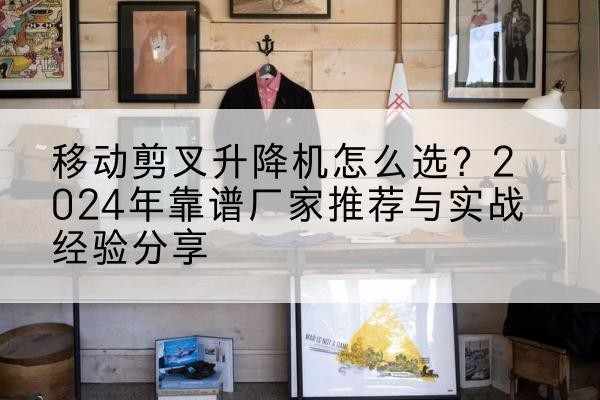江州升降平台厂家推荐-移动剪叉升降机怎么选?2024年靠谱厂家推荐与实战经验分享