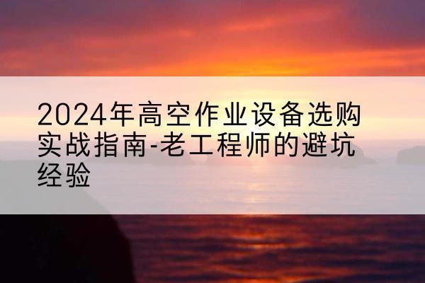 江州高空作业升降机厂家推荐-2024年高空作业设备选购实战指南-老工程师的避坑经验
