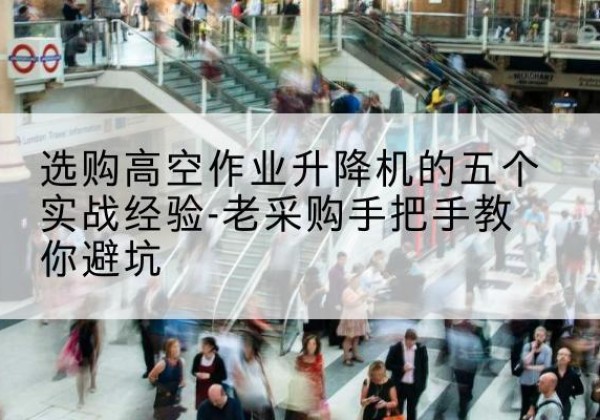 江州高空作业升降机厂家-选购高空作业升降机的五个实战经验-老采购手把手教你避坑