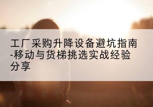 江州移动式升降机怎么选-工厂采购升降设备避坑指南-移动与货梯挑选实战经验分享