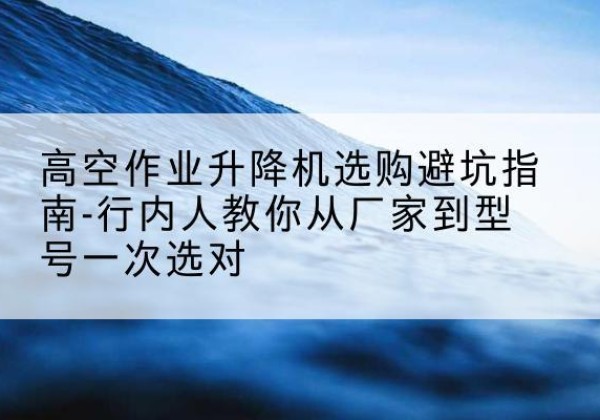 江州升降平台厂家-高空作业升降机选购避坑指南-行内人教你从厂家到型号一次选对