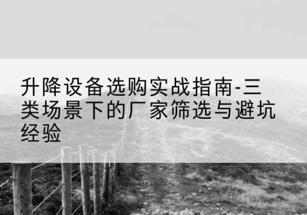 江州移动式升降机厂家推荐-升降设备选购实战指南-三类场景下的厂家筛选与避坑经验