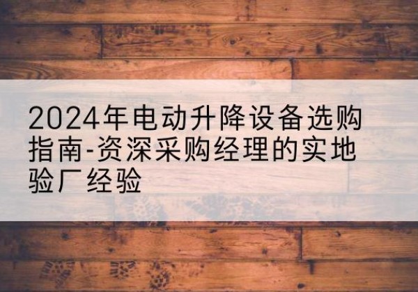 江州电动剪叉升降平台厂家-2024年电动升降设备选购指南-资深采购经理的实地验厂经验