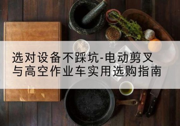 江州电动剪叉升降平台怎么选-选对设备不踩坑-电动剪叉与高空作业车实用选购指南