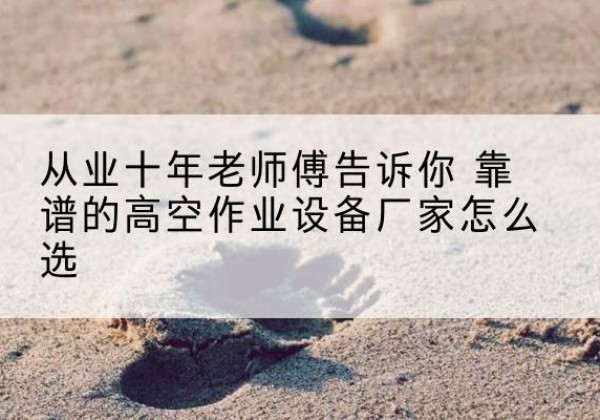 江州高空作业升降机厂家推荐-从业十年老师傅告诉你 靠谱的高空作业设备厂家怎么选