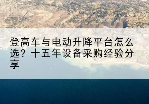 江州登高车厂家厂家-登高车与电动升降平台怎么选？十五年设备采购经验分享