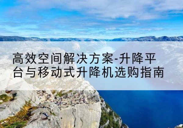 江州升降平台厂家-*空间解决方案-升降平台与移动式升降机选购指南