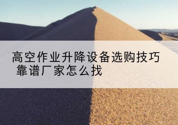 江州电动升降平台厂家推荐-高空作业升降设备选购技巧 靠谱厂家怎么找