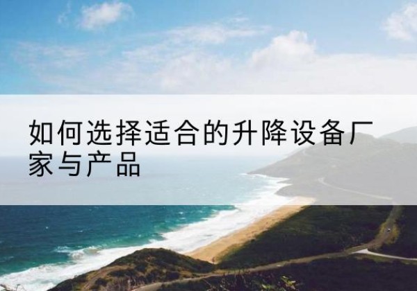 江州电动升降平台厂家-如何选择适合的升降设备厂家与产品